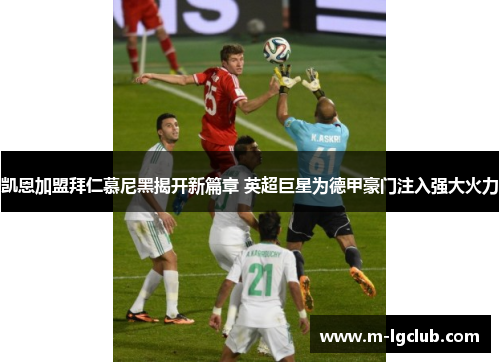 凯恩加盟拜仁慕尼黑揭开新篇章 英超巨星为德甲豪门注入强大火力