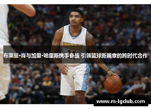 布莱恩·肖与加里·哈里斯携手奋战 引领篮球新篇章的跨时代合作