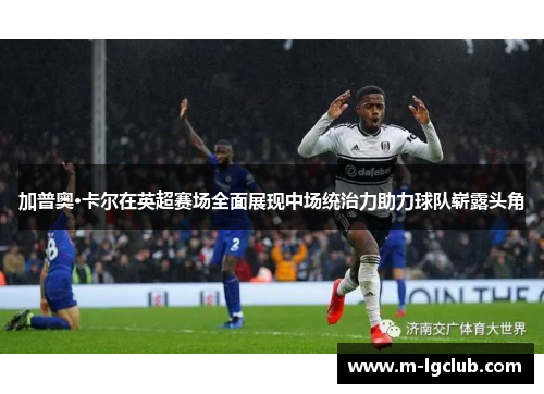 加普奥·卡尔在英超赛场全面展现中场统治力助力球队崭露头角
