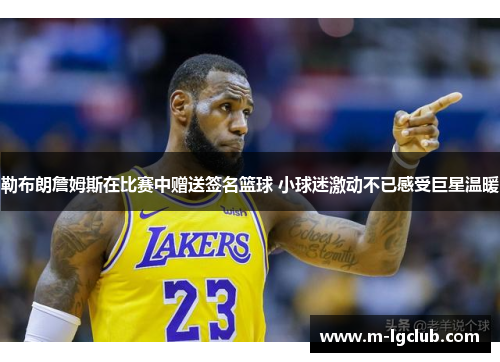 勒布朗詹姆斯在比赛中赠送签名篮球 小球迷激动不已感受巨星温暖
