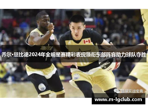 乔尔·恩比德2024年全明星赛精彩表现领衔东部阵容助力球队夺胜
