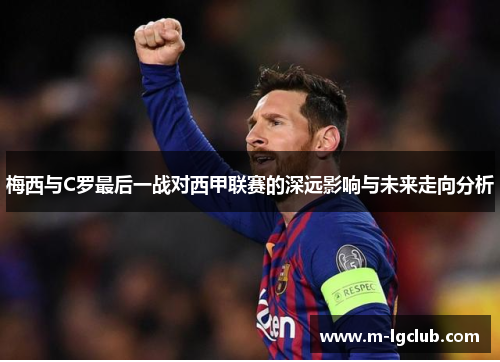 梅西与C罗最后一战对西甲联赛的深远影响与未来走向分析