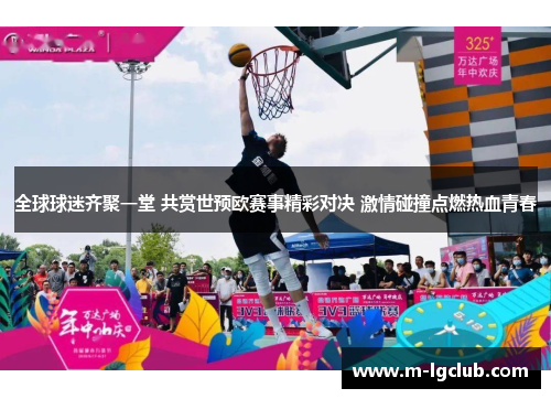 全球球迷齐聚一堂 共赏世预欧赛事精彩对决 激情碰撞点燃热血青春
