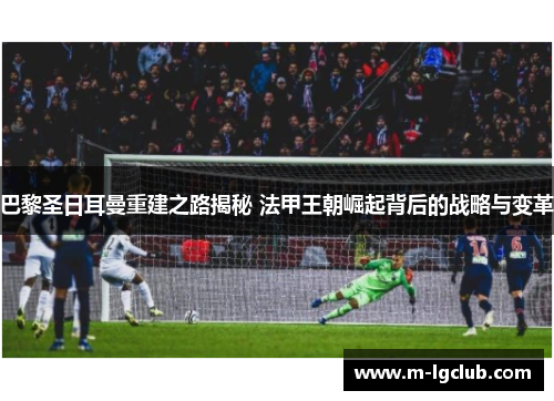 巴黎圣日耳曼重建之路揭秘 法甲王朝崛起背后的战略与变革