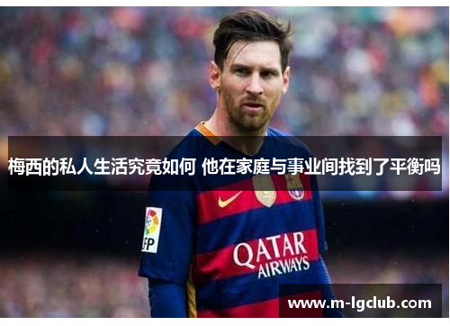 梅西的私人生活究竟如何 他在家庭与事业间找到了平衡吗