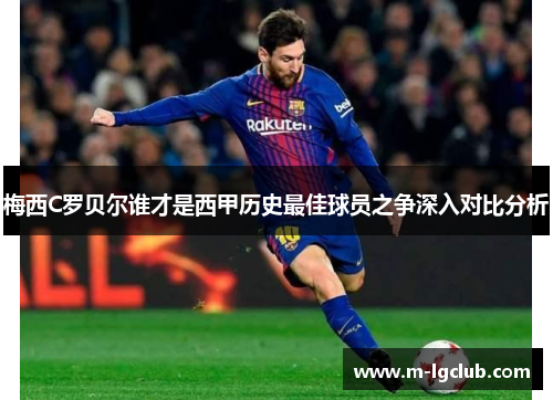 梅西C罗贝尔谁才是西甲历史最佳球员之争深入对比分析 梅西C罗贝尔谁才是西甲历史最佳球员之争深入对比分析