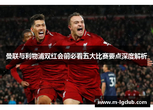 曼联与利物浦双红会前必看五大比赛要点深度解析