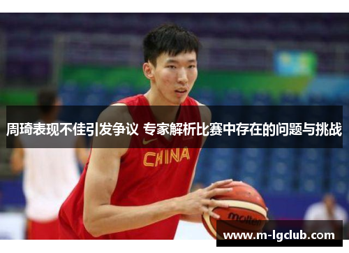 周琦表现不佳引发争议 专家解析比赛中存在的问题与挑战