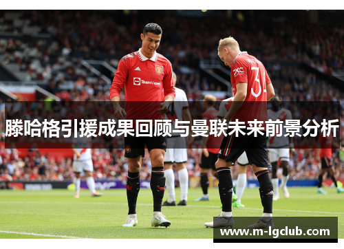 滕哈格引援成果回顾与曼联未来前景分析