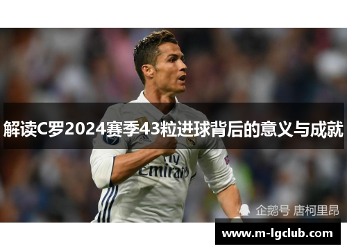 解读C罗2024赛季43粒进球背后的意义与成就