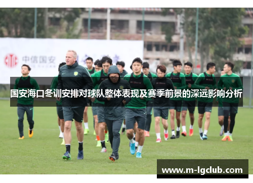 国安海口冬训安排对球队整体表现及赛季前景的深远影响分析