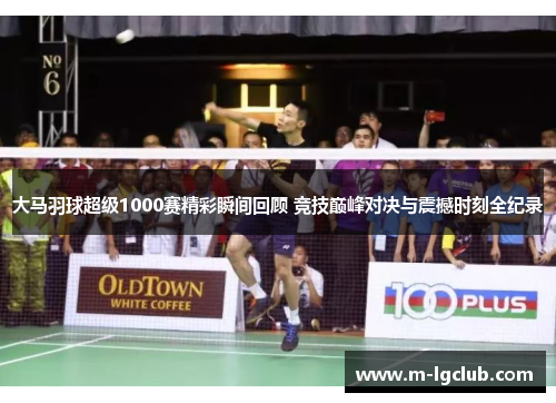 大马羽球超级1000赛精彩瞬间回顾 竞技巅峰对决与震撼时刻全纪录