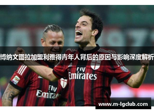 博纳文图拉加盟利雅得青年人背后的原因与影响深度解析