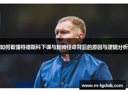 如何看懂特德斯科下课与新帅任命背后的原因与逻辑分析