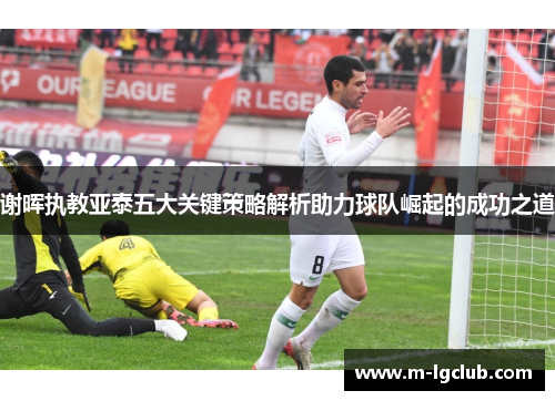 谢晖执教亚泰五大关键策略解析助力球队崛起的成功之道