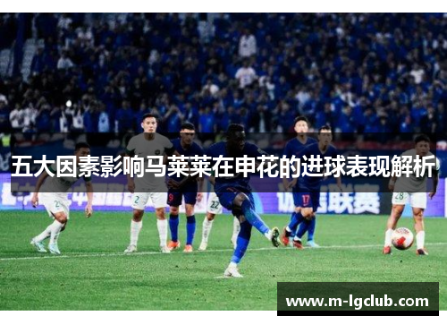 五大因素影响马莱莱在申花的进球表现解析