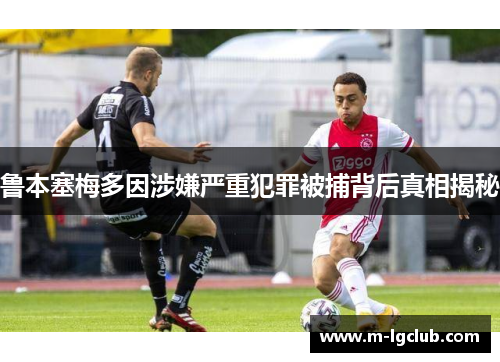 鲁本塞梅多因涉嫌严重犯罪被捕背后真相揭秘