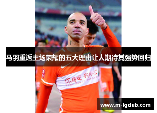 马羽重返主场荣耀的五大理由让人期待其强势回归