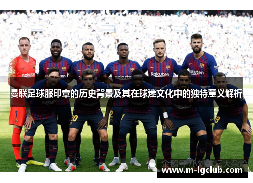 曼联足球服印章的历史背景及其在球迷文化中的独特意义解析
