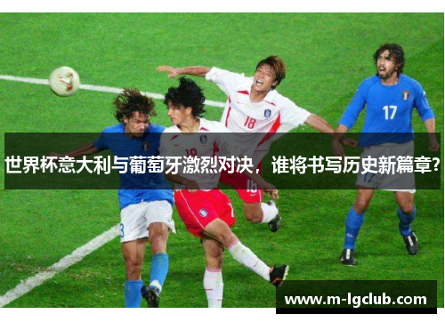 世界杯意大利与葡萄牙激烈对决，谁将书写历史新篇章？