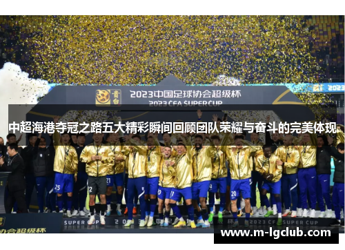 中超海港夺冠之路五大精彩瞬间回顾团队荣耀与奋斗的完美体现