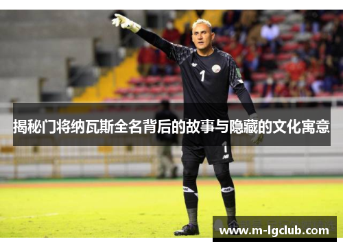 揭秘门将纳瓦斯全名背后的故事与隐藏的文化寓意