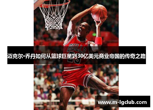 迈克尔·乔丹如何从篮球巨星到30亿美元商业帝国的传奇之路