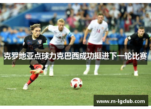 克罗地亚点球力克巴西成功挺进下一轮比赛