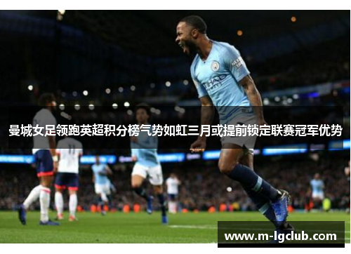 曼城女足领跑英超积分榜气势如虹三月或提前锁定联赛冠军优势