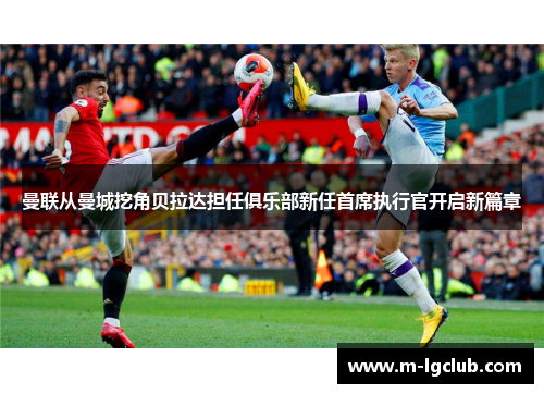 曼联从曼城挖角贝拉达担任俱乐部新任首席执行官开启新篇章