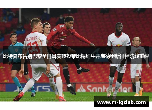 比特夏布告别巴黎圣日耳曼转投莱比锡红牛开启德甲新征程防线重建