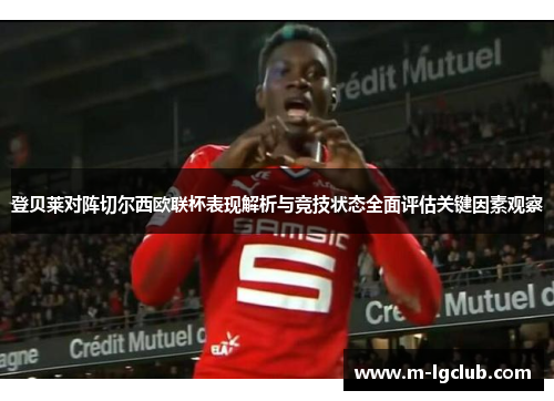 登贝莱对阵切尔西欧联杯表现解析与竞技状态全面评估关键因素观察