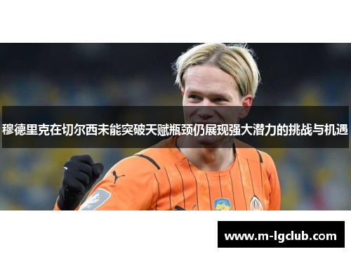 穆德里克在切尔西未能突破天赋瓶颈仍展现强大潜力的挑战与机遇