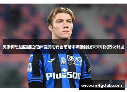 奥斯梅恩租借加拉塔萨雷震动转会市场不勒斯锋线未来引发热议升温