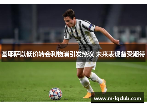 基耶萨以低价转会利物浦引发热议 未来表现备受期待