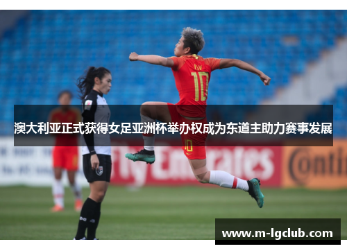 澳大利亚正式获得女足亚洲杯举办权成为东道主助力赛事发展