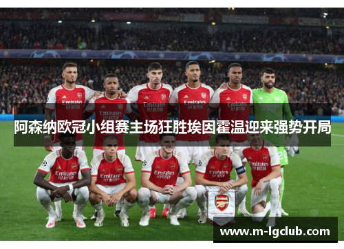 阿森纳欧冠小组赛主场狂胜埃因霍温迎来强势开局 阿森纳欧冠小组赛主场狂胜埃因霍温迎来强势开局
