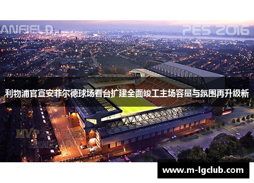 利物浦官宣安菲尔德球场看台扩建全面竣工主场容量与氛围再升级新