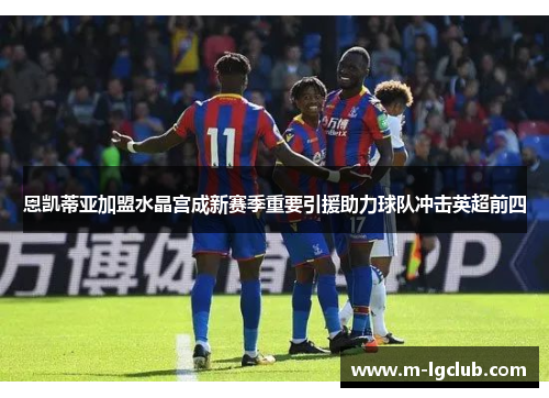 恩凯蒂亚加盟水晶宫成新赛季重要引援助力球队冲击英超前四 恩凯蒂亚加盟水晶宫成新赛季重要引援助力球队冲击英超前四