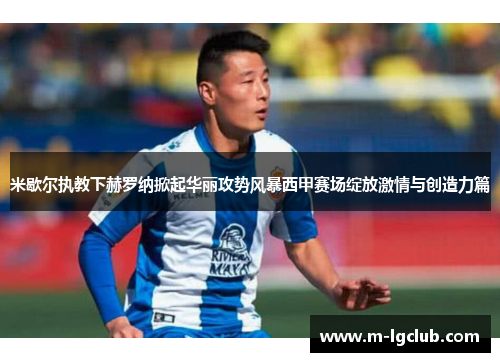 米歇尔执教下赫罗纳掀起华丽攻势风暴西甲赛场绽放激情与创造力篇 米歇尔执教下赫罗纳掀起华丽攻势风暴西甲赛场绽放激情与创造力篇