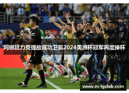 阿根廷力克强敌成功卫冕2024美洲杯冠军再度捧杯 阿根廷力克强敌成功卫冕2024美洲杯冠军再度捧杯